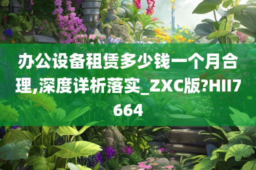 办公设备租赁多少钱一个月合理,深度详析落实_ZXC版?HII7664