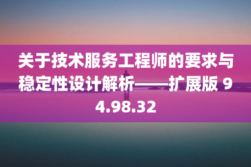 关于技术服务工程师的要求与稳定性设计解析——扩展版 94.98.32