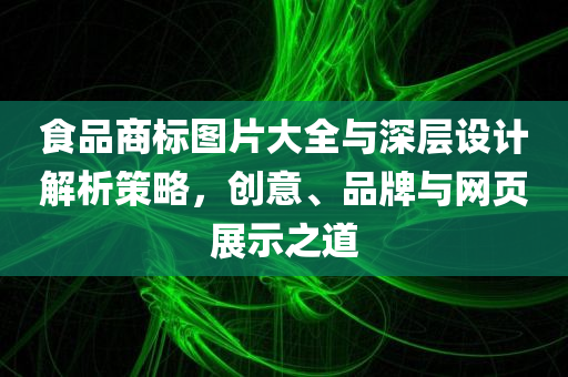 食品商标图片大全与深层设计解析策略，创意、品牌与网页展示之道