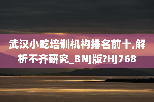 武汉小吃培训机构排名前十,解析不齐研究_BNJ版?HJ768