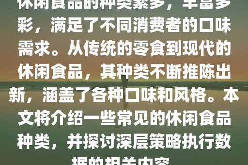 休闲食品的种类繁多，丰富多彩，满足了不同消费者的口味需求。从传统的零食到现代的休闲食品，其种类不断推陈出新，涵盖了各种口味和风格。本文将介绍一些常见的休闲食品种类，并探讨深层策略执行数据的相关内容。