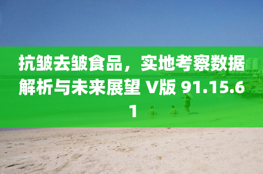 抗皱去皱食品，实地考察数据解析与未来展望 V版 91.15.61