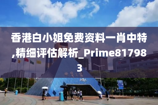 香港白小姐免费资料一肖中特,精细评估解析_Prime817983