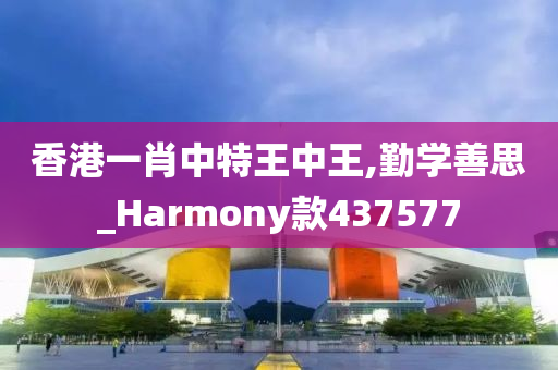 香港一肖中特王中王,勤学善思_Harmony款437577