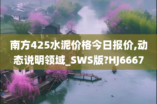 南方425水泥价格今日报价,动态说明领域_SWS版?HJ6667