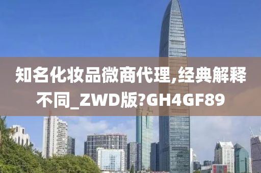 知名化妆品微商代理,经典解释不同_ZWD版?GH4GF89