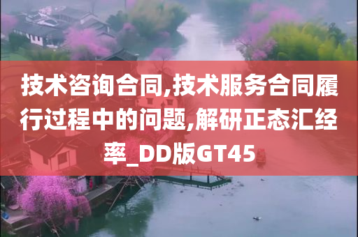 技术咨询合同,技术服务合同履行过程中的问题,解研正态汇经率_DD版GT45