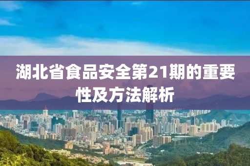 湖北省食品安全第21期的重要性及方法解析