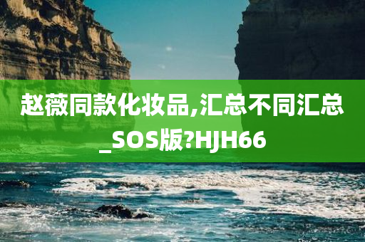 赵薇同款化妆品,汇总不同汇总_SOS版?HJH66