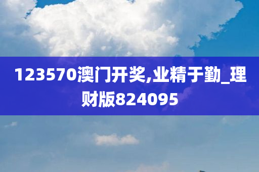 123570澳门开奖,业精于勤_理财版824095