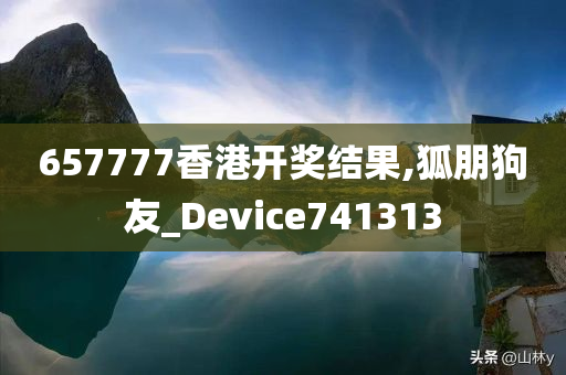 657777香港开奖结果,狐朋狗友_Device741313