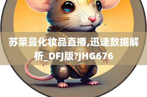 苏莱曼化妆品直播,迅速数据解析_DFJ版?JHG676