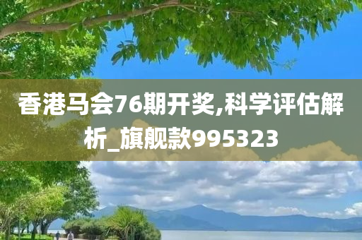 香港马会76期开奖,科学评估解析_旗舰款995323