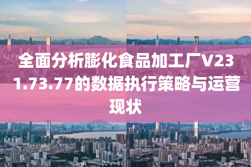 全面分析膨化食品加工厂V231.73.77的数据执行策略与运营现状