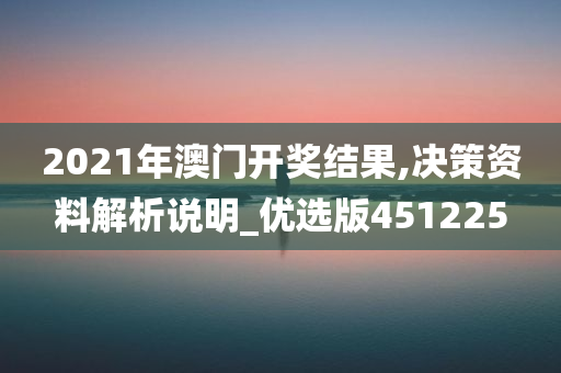 2021年澳门开奖结果,决策资料解析说明_优选版451225