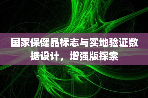 国家保健品标志与实地验证数据设计，增强版探索