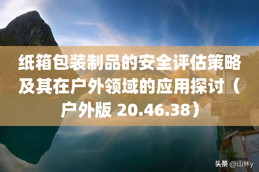 纸箱包装制品的安全评估策略及其在户外领域的应用探讨（户外版 20.46.38）