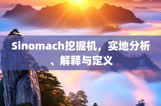 Sinomach挖掘机，实地分析、解释与定义