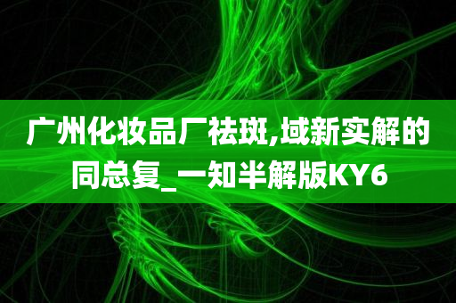 广州化妆品厂祛斑,域新实解的同总复_一知半解版KY6