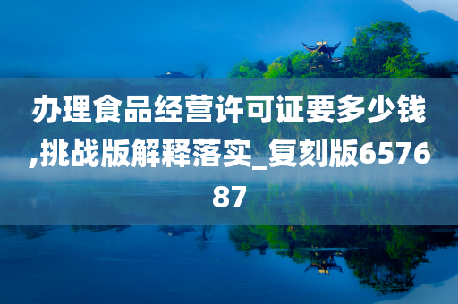 办理食品经营许可证要多少钱,挑战版解释落实_复刻版657687