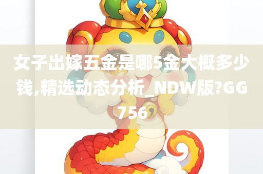 女子出嫁五金是哪5金大概多少钱,精选动态分析_NDW版?GG756