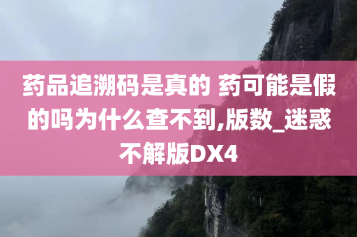 药品追溯码是真的 药可能是假的吗为什么查不到,版数_迷惑不解版DX4