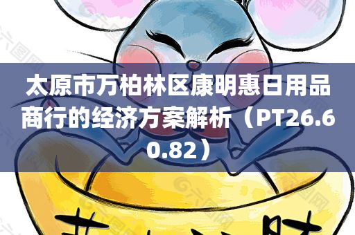 太原市万柏林区康明惠日用品商行的经济方案解析（PT26.60.82）