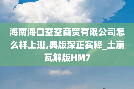 海南海口空空商贸有限公司怎么样上班,典版深正实释_土崩瓦解版HM7