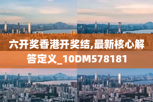 六开奖香港开奖结,最新核心解答定义_10DM578181