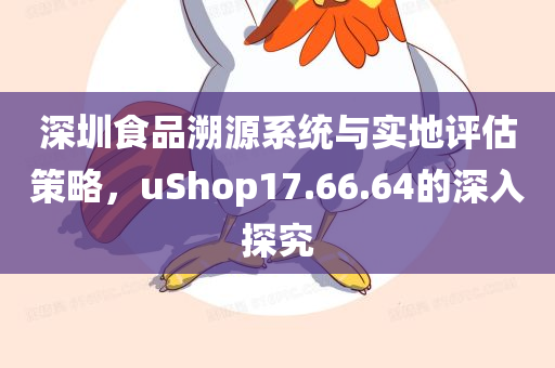 深圳食品溯源系统与实地评估策略，uShop17.66.64的深入探究