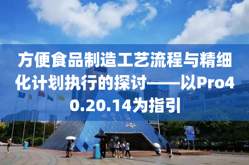 方便食品制造工艺流程与精细化计划执行的探讨——以Pro40.20.14为指引