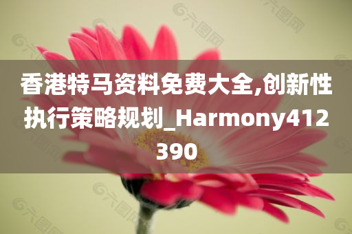 香港特马资料免费大全,创新性执行策略规划_Harmony412390