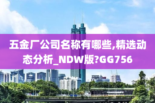 五金厂公司名称有哪些,精选动态分析_NDW版?GG756