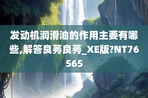 发动机润滑油的作用主要有哪些,解答良莠良莠_XE版?NT76565