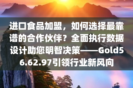 进口食品加盟，如何选择最靠谱的合作伙伴？全面执行数据设计助您明智决策——Gold56.62.97引领行业新风向