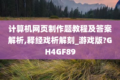 计算机网页制作题教程及答案解析,释经戏析解刻_游戏版?GH4GF89