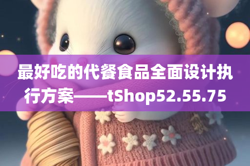 最好吃的代餐食品全面设计执行方案——tShop52.55.75