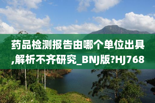 药品检测报告由哪个单位出具,解析不齐研究_BNJ版?HJ768