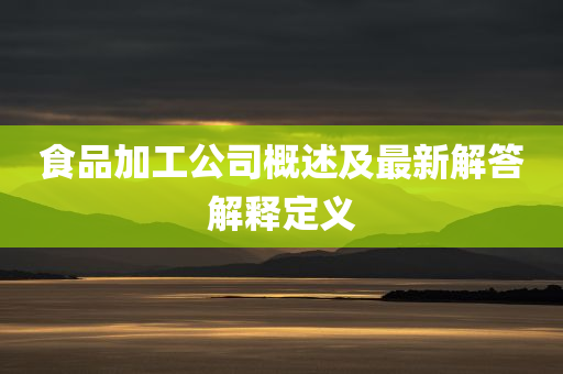 食品加工公司概述及最新解答解释定义