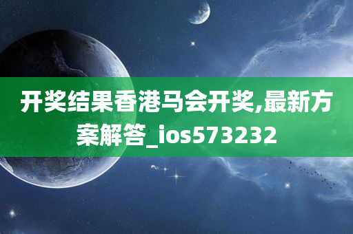 开奖结果香港马会开奖,最新方案解答_ios573232