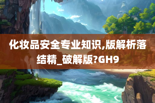 化妆品安全专业知识,版解析落结精_破解版?GH9