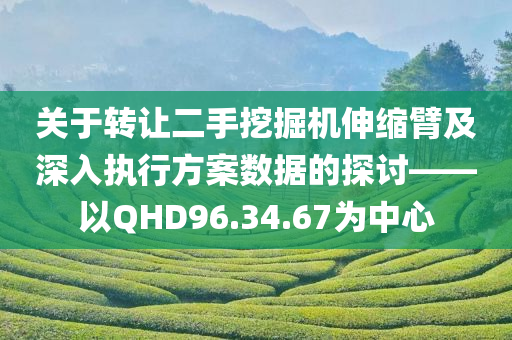 关于转让二手挖掘机伸缩臂及深入执行方案数据的探讨——以QHD96.34.67为中心