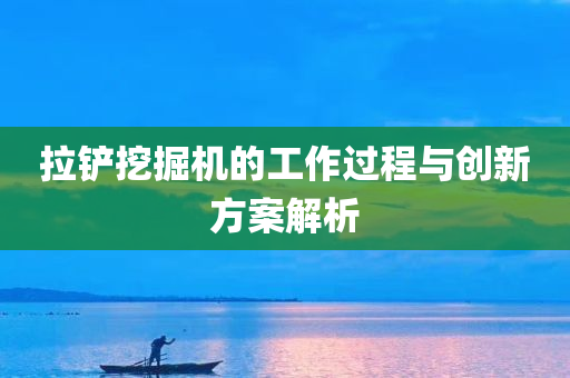 拉铲挖掘机的工作过程与创新方案解析