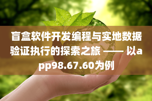 盲盒软件开发编程与实地数据验证执行的探索之旅 —— 以app98.67.60为例