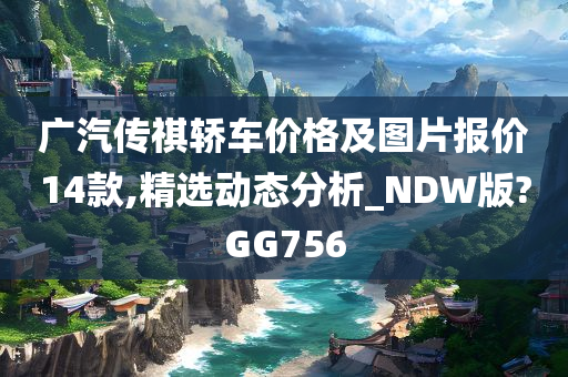 广汽传祺轿车价格及图片报价14款,精选动态分析_NDW版?GG756