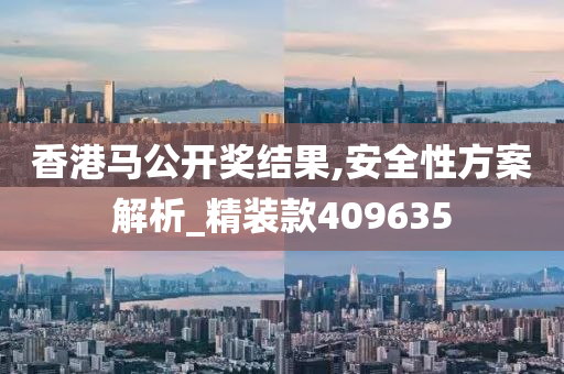 香港马公开奖结果,安全性方案解析_精装款409635