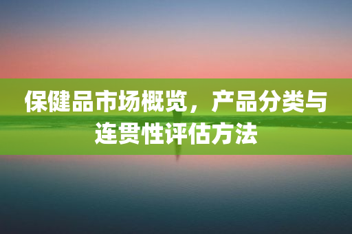 保健品市场概览，产品分类与连贯性评估方法