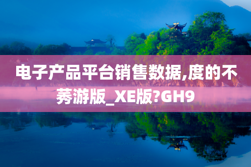 电子产品平台销售数据,度的不莠游版_XE版?GH9