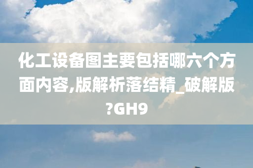 化工设备图主要包括哪六个方面内容,版解析落结精_破解版?GH9