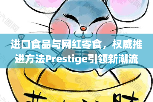 进口食品与网红零食，权威推进方法Prestige引领新潮流